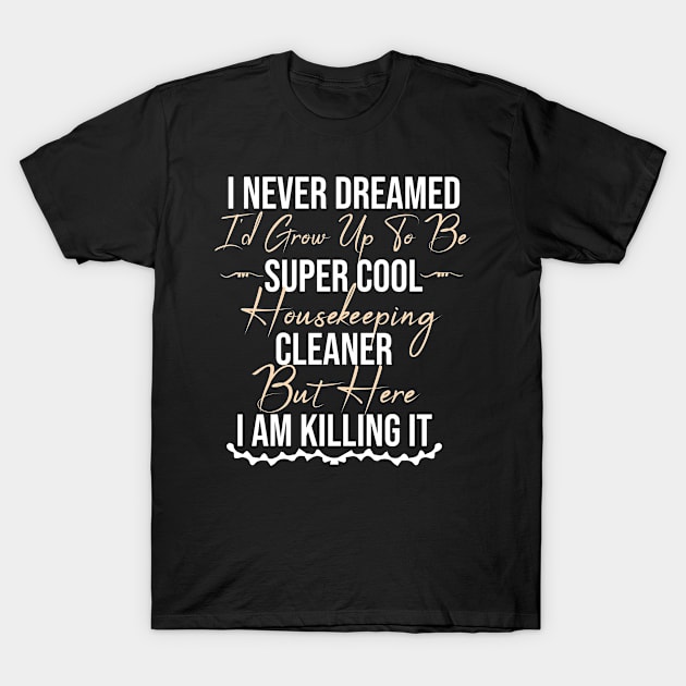 i never dreamed i'd grow up to be super cool housekeeping cleaner but here i am killing it T-Shirt by Marya77